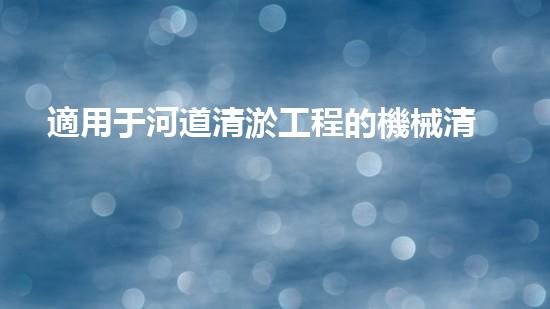 適用于河道清淤工程的機械清淤工程的關鍵技術與挑戰(zhàn)探究你了解嗎？